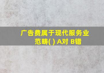 广告费属于现代服务业范畴( ) A对 B错